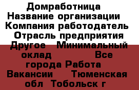 Домработница › Название организации ­ Компания-работодатель › Отрасль предприятия ­ Другое › Минимальный оклад ­ 20 000 - Все города Работа » Вакансии   . Тюменская обл.,Тобольск г.